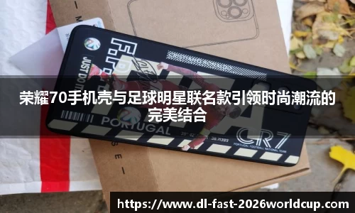 荣耀70手机壳与足球明星联名款引领时尚潮流的完美结合