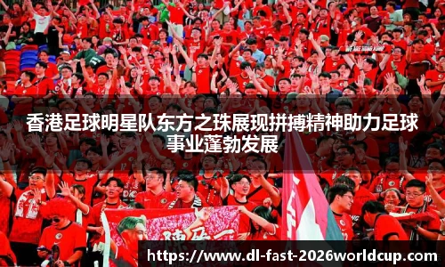 香港足球明星队东方之珠展现拼搏精神助力足球事业蓬勃发展