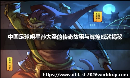 中国足球明星孙大圣的传奇故事与辉煌成就揭秘